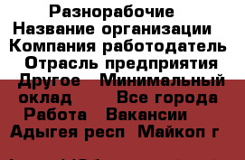 Разнорабочие › Название организации ­ Компания-работодатель › Отрасль предприятия ­ Другое › Минимальный оклад ­ 1 - Все города Работа » Вакансии   . Адыгея респ.,Майкоп г.